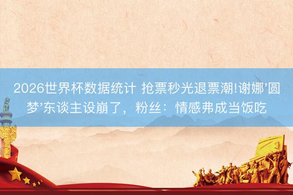 2026世界杯数据统计 抢票秒光退票潮!谢娜'圆梦'东谈主设崩了，粉丝：情感弗成当饭吃