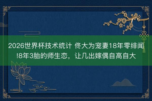 2026世界杯技术统计 佟大为宠妻18年零绯闻!8年3胎的师生恋，让几出嫁偶自高自大