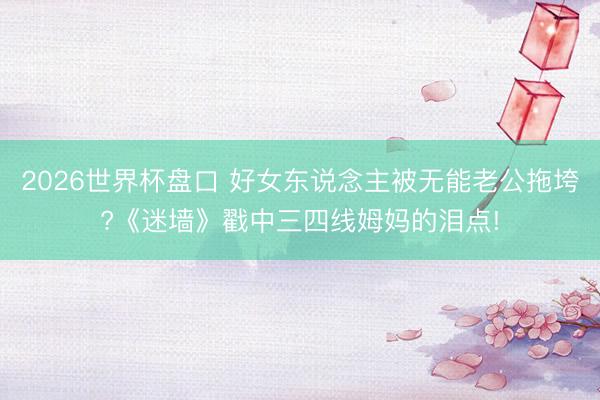 2026世界杯盘口 好女东说念主被无能老公拖垮?《迷墙》戳中三四线姆妈的泪点!