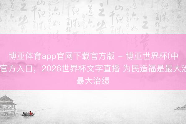 博亚体育app官网下载官方版 - 博亚世界杯(中国)官方入口，2026世界杯文字直播 为民造福是最大治绩