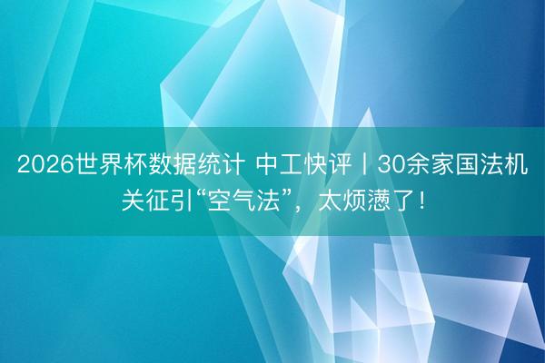 2026世界杯数据统计 中工快评丨30余家国法机关征引“空气法”，太烦懑了！