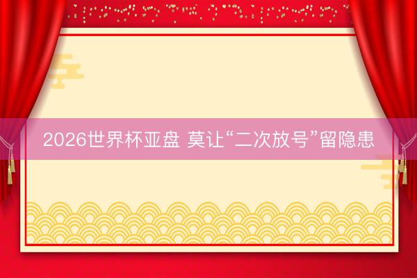 2026世界杯亚盘 莫让“二次放号”留隐患
