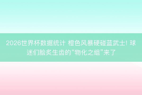2026世界杯数据统计 橙色风暴硬碰蓝武士! 球迷们脍炙生齿的“物化之组”来了