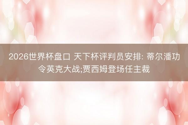 2026世界杯盘口 天下杯评判员安排: 蒂尔潘功令英克大战;贾西姆登场任主裁