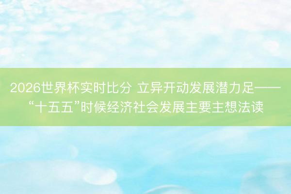 2026世界杯实时比分 立异开动发展潜力足——“十五五”时候经济社会发展主要主想法读