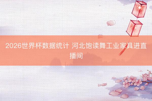2026世界杯数据统计 河北饱读舞工业家具进直播间