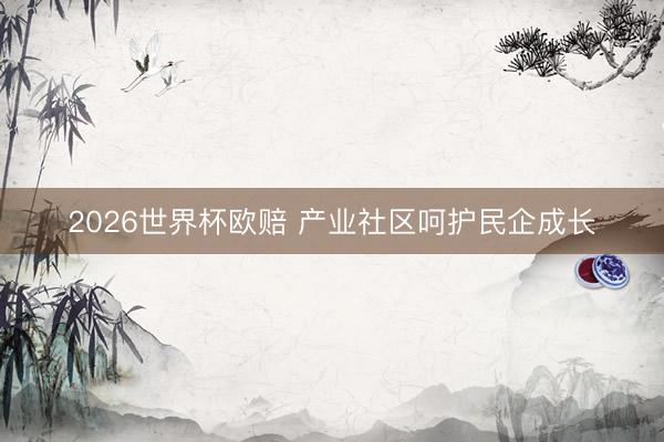 2026世界杯欧赔 产业社区呵护民企成长