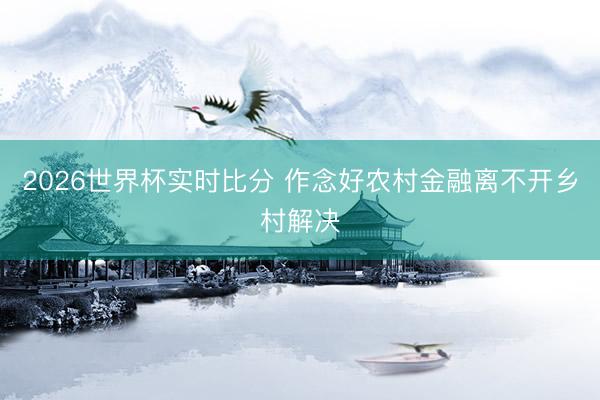 2026世界杯实时比分 作念好农村金融离不开乡村解决