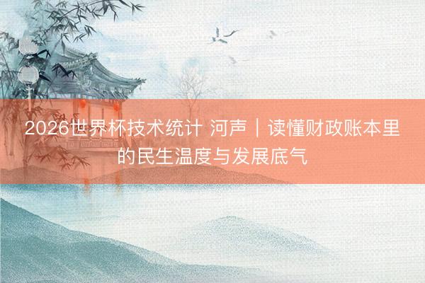 2026世界杯技术统计 河声｜读懂财政账本里的民生温度与发展底气