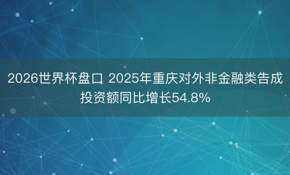 2026世界杯盘口 2025年重庆对外非金融类告成投资额同比增长54.8%