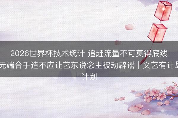 2026世界杯技术统计 追赶流量不可莫得底线 无端合手造不应让艺东说念主被动辟谣｜文艺有计划
