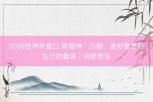 2026世界杯盘口 陈智林：川剧，是好意思好生计的载体｜向新而生