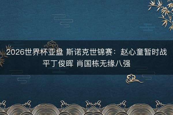 2026世界杯亚盘 斯诺克世锦赛：赵心童暂时战平丁俊晖 肖国栋无缘八强
