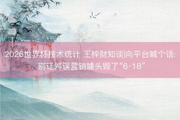 2026世界杯技术统计 王梓财知谈|向平台喊个话: 别让舛误营销噱头毁了“6·18”