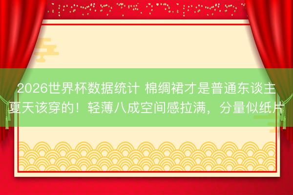 2026世界杯数据统计 棉绸裙才是普通东谈主夏天该穿的！轻薄八成空间感拉满，分量似纸片