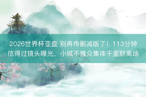 2026世界杯亚盘 别再传删减版了！113分钟信得过镜头曝光，小城不雅众集体千里默离场