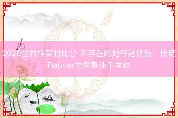 2026世界杯实时比分 不存在的她夺冠背后：传统Rapper为何集体千里默