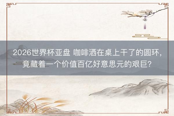 2026世界杯亚盘 咖啡洒在桌上干了的圆环，竟藏着一个价值百亿好意思元的艰巨？