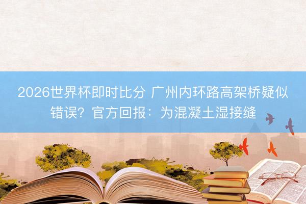 2026世界杯即时比分 广州内环路高架桥疑似错误？官方回报：为混凝土湿接缝