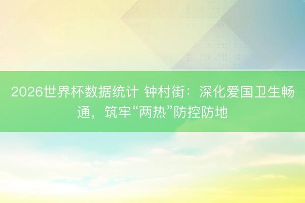 2026世界杯数据统计 钟村街：深化爱国卫生畅通，筑牢“两热”防控防地