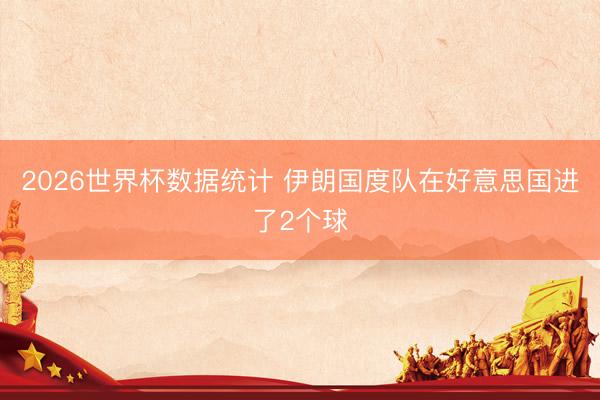 2026世界杯数据统计 伊朗国度队在好意思国进了2个球