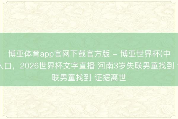 博亚体育app官网下载官方版 - 博亚世界杯(中国)官方入口，2026世界杯文字直播 河南3岁失联男童找到 证据离世