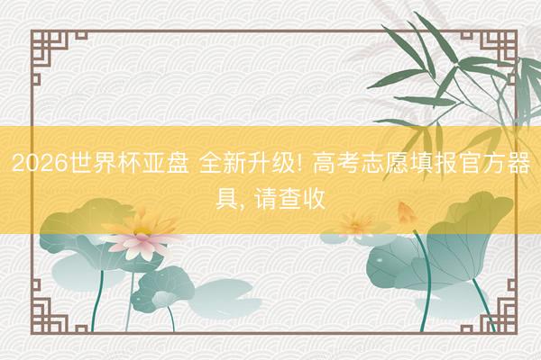 2026世界杯亚盘 全新升级! 高考志愿填报官方器具, 请查收
