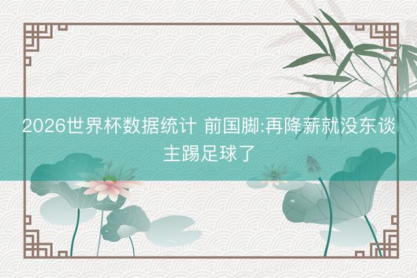 2026世界杯数据统计 前国脚:再降薪就没东谈主踢足球了