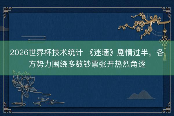 2026世界杯技术统计 《迷墙》剧情过半，各方势力围绕多数钞票张开热烈角逐
