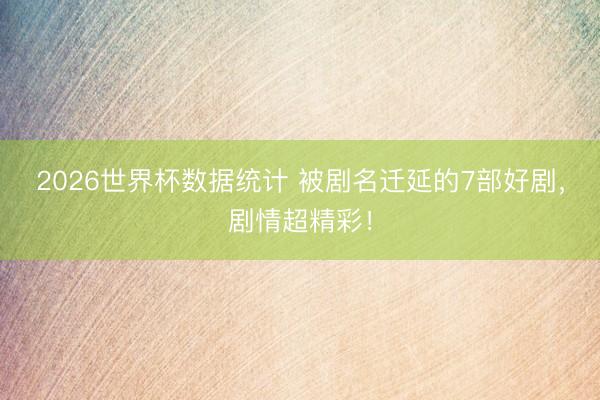 2026世界杯数据统计 被剧名迁延的7部好剧，剧情超精彩！
