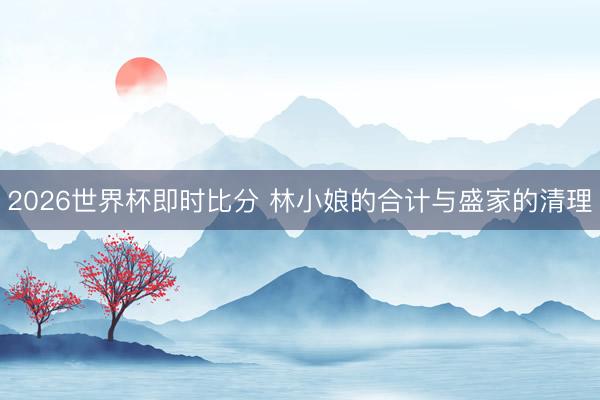 2026世界杯即时比分 林小娘的合计与盛家的清理