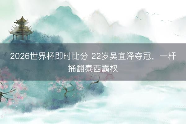 2026世界杯即时比分 22岁吴宜泽夺冠，一杆捅翻泰西霸权