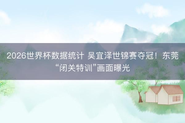 2026世界杯数据统计 吴宜泽世锦赛夺冠!东莞“闭关特训”画面曝光