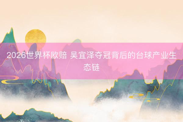 2026世界杯欧赔 吴宜泽夺冠背后的台球产业生态链