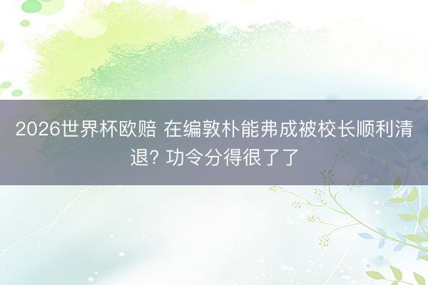 2026世界杯欧赔 在编敦朴能弗成被校长顺利清退? 功令分得很了了