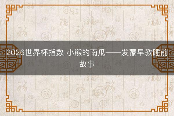 2026世界杯指数 小熊的南瓜——发蒙早教睡前故事