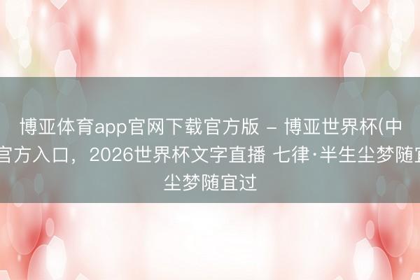 博亚体育app官网下载官方版 - 博亚世界杯(中国)官方入口，2026世界杯文字直播 七律·半生尘梦随宜过