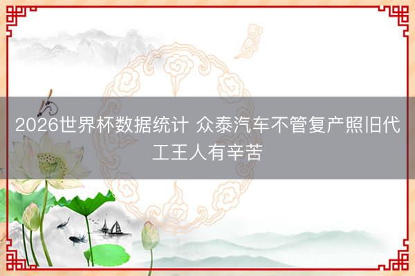 2026世界杯数据统计 众泰汽车不管复产照旧代工王人有辛苦