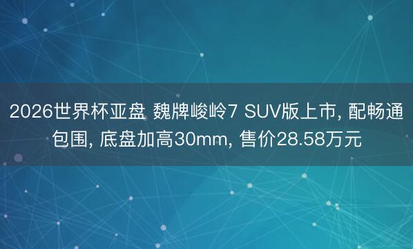 2026世界杯亚盘 魏牌峻岭7 SUV版上市， 配畅通包围， 底盘加高30mm， 售价28.58万元