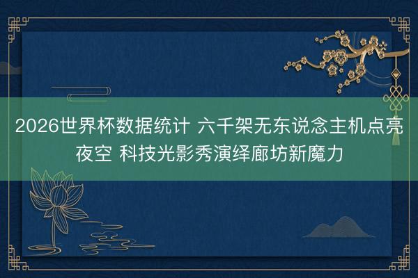 2026世界杯数据统计 六千架无东说念主机点亮夜空 科技光影秀演绎廊坊新魔力