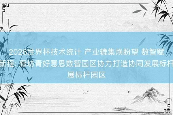 2026世界杯技术统计 产业辘集焕盼望 数智赋能启新程: 廊坊青好意思数智园区协力打造协同发展标杆园区