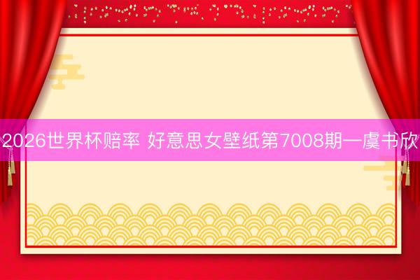2026世界杯赔率 好意思女壁纸第7008期—虞书欣