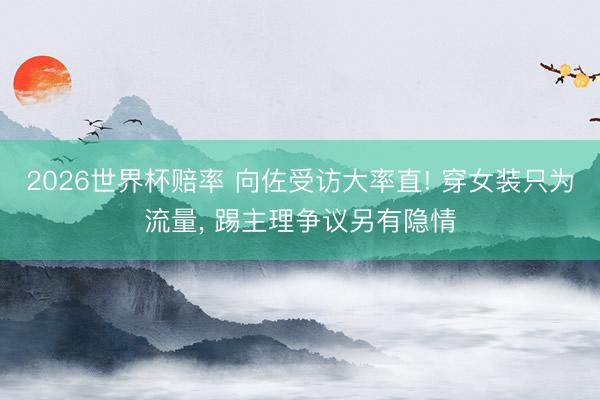 2026世界杯赔率 向佐受访大率直! 穿女装只为流量, 踢主理争议另有隐情