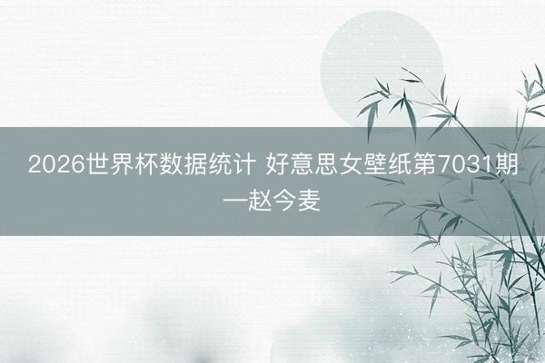 2026世界杯数据统计 好意思女壁纸第7031期—赵今麦
