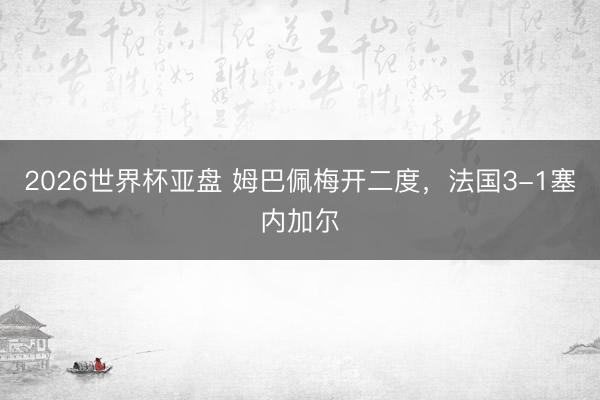 2026世界杯亚盘 姆巴佩梅开二度,法国3-1塞内加尔