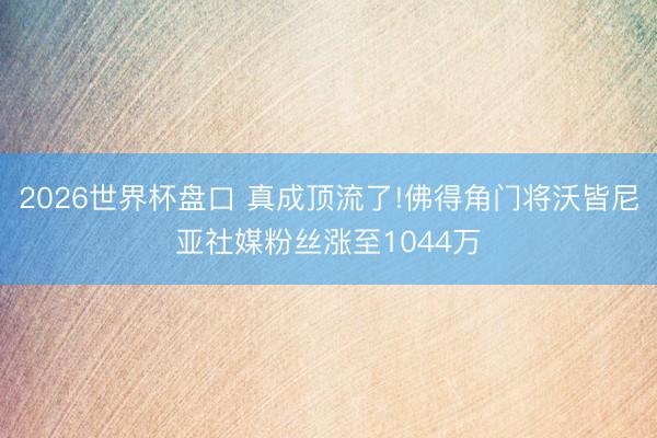 2026世界杯盘口 真成顶流了!佛得角门将沃皆尼亚社媒粉丝涨至1044万