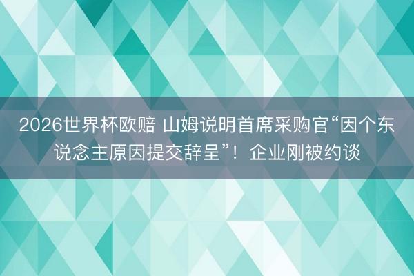 2026世界杯欧赔 山姆说明首席采购官“因个东说念主原因提交辞呈”!企业刚被约谈