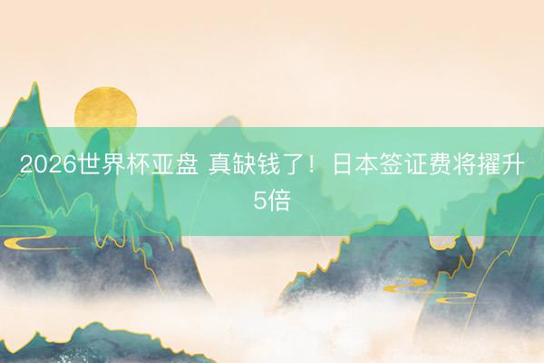 2026世界杯亚盘 真缺钱了!日本签证费将擢升5倍