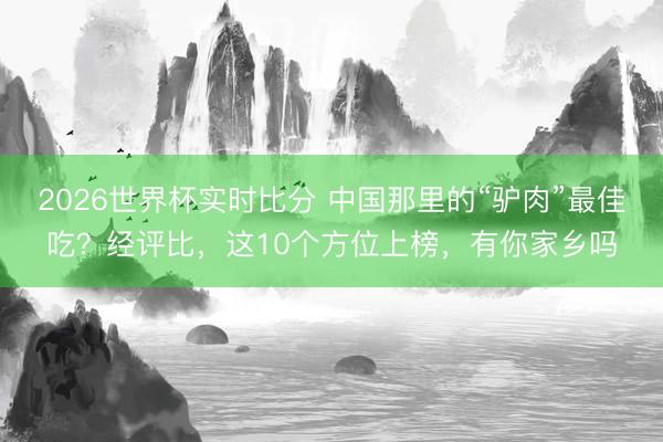 2026世界杯实时比分 中国那里的“驴肉”最佳吃?经评比,这10个方位上榜,有你家乡吗
