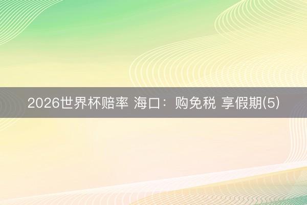 2026世界杯赔率 海口：购免税 享假期(5)